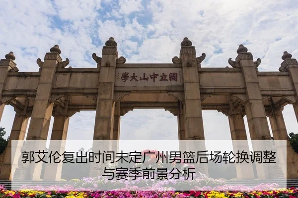 郭艾伦复出时间未定广州男篮后场轮换调整与赛季前景分析